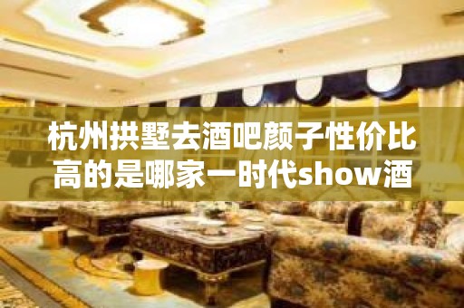 杭州拱墅去酒吧颜子性价比高的是哪家一时代show酒吧