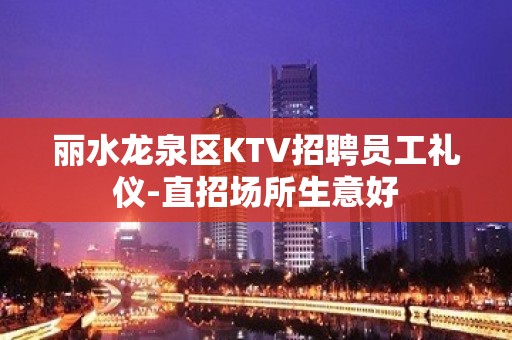 丽水龙泉区KTV招聘员工礼仪-直招场所生意好