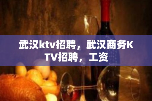 武汉ktv招聘，武汉商务KTV招聘，工资