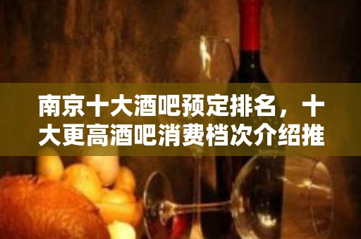 南京十大酒吧预定排名，十大更高酒吧消费档次介绍推荐!