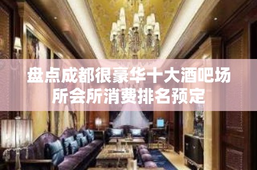 盘点成都很豪华十大酒吧场所会所消费排名预定