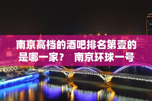 南京高档的酒吧排名第壹的是哪一家？  南京环球一号酒吧