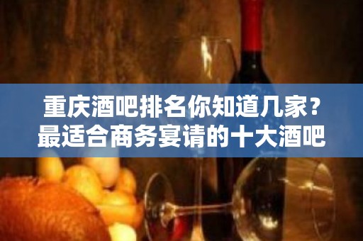 重庆酒吧排名你知道几家？最适合商务宴请的十大酒吧名单