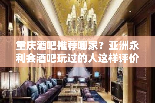 重庆酒吧推荐哪家？亚洲永利会酒吧玩过的人这样评价不后悔