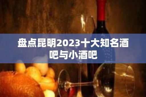 盘点昆明2023十大知名酒吧与小酒吧