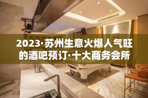 2023·苏州生意火爆人气旺的酒吧预订·十大商务会所酒吧