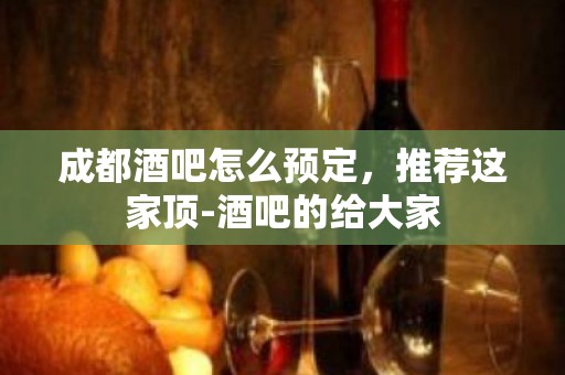 成都酒吧怎么预定，推荐这家顶-酒吧的给大家