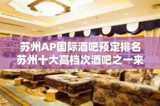 苏州AP国际酒吧预定排名苏州十大高档次酒吧之一来就是老板