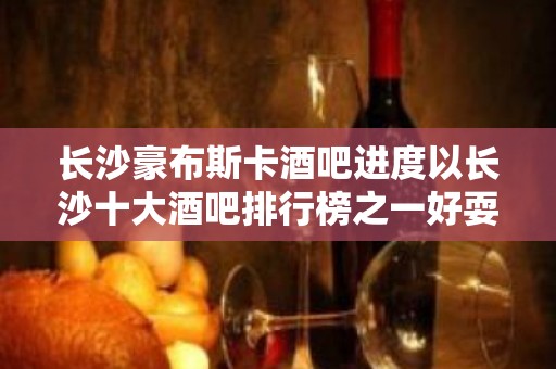 长沙豪布斯卡酒吧进度以长沙十大酒吧排行榜之一好耍吗?