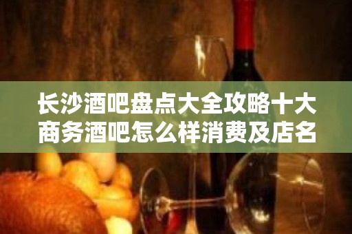 长沙酒吧盘点大全攻略十大商务酒吧怎么样消费及店名如何