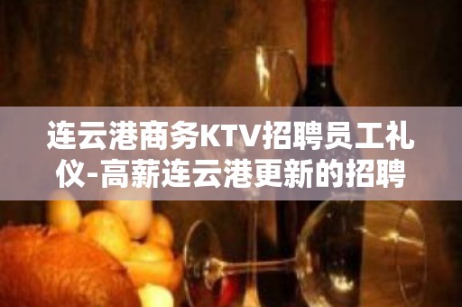 连云港商务KTV招聘员工礼仪-高薪连云港更新的招聘