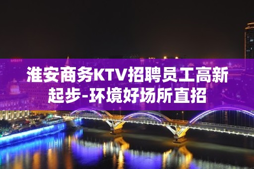 淮安商务KTV招聘员工高新起步-环境好场所直招