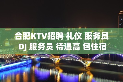 合肥KTV招聘 礼仪 服务员 DJ 服务员 待遇高 包住宿