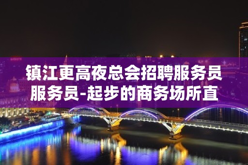 镇江更高夜总会招聘服务员服务员-起步的商务场所直招