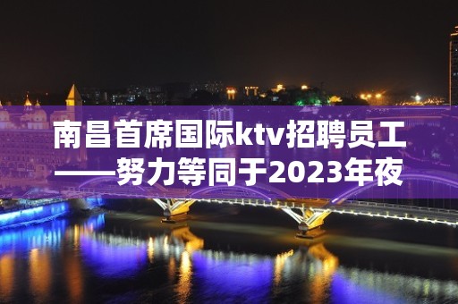 南昌首席国际ktv招聘员工——努力等同于2023年夜总会的收入