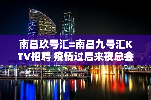 南昌玖号汇=南昌九号汇KTV招聘 疫情过后来夜总会