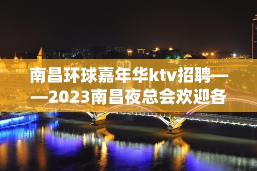 南昌环球嘉年华ktv招聘——2023南昌夜总会欢迎各路神仙服务员