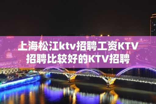 上海松江ktv招聘工资KTV招聘比较好的KTV招聘