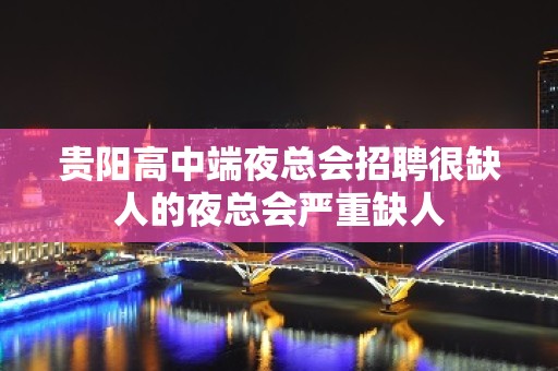 贵阳高中端夜总会招聘很缺人的夜总会严重缺人