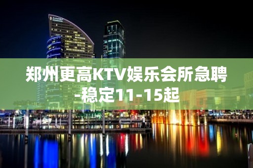 郑州更高KTV娱乐会所急聘-稳定11-15起