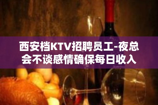 西安档KTV招聘员工-夜总会不谈感情确保每日收入