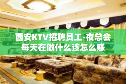 西安KTV招聘员工-夜总会每天在做什么该怎么赚