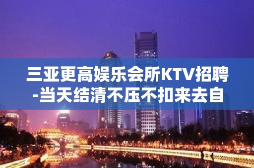 三亚更高娱乐会所KTV招聘-当天结清不压不扣来去自由