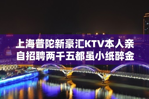 上海普陀新豪汇KTV本人亲自招聘两千五都虽小纸醉金迷