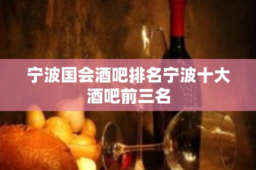 宁波国会酒吧排名宁波十大酒吧前三名