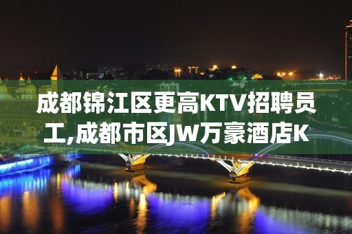 成都锦江区更高KTV招聘员工,成都市区JW万豪酒店KTV会所