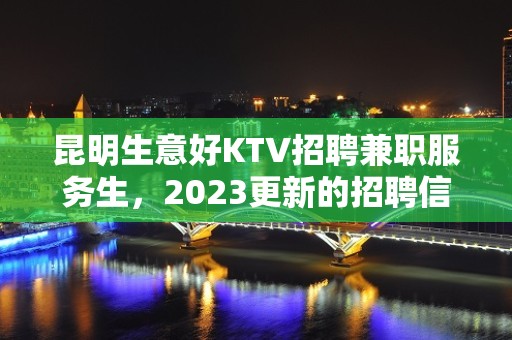 昆明生意好KTV招聘兼职服务生，2023更新的招聘信息请参考