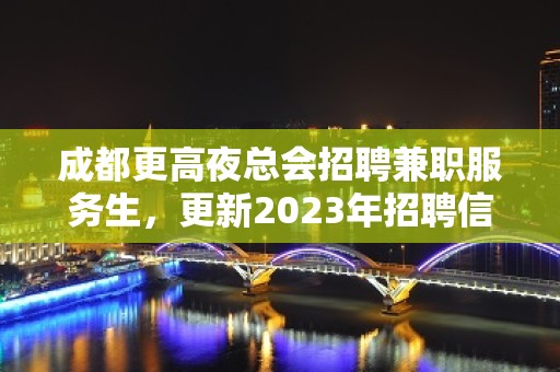 成都更高夜总会招聘兼职服务生，更新2023年招聘信息大全