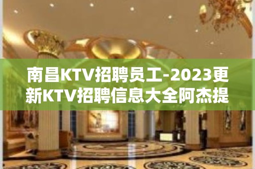 南昌KTV招聘员工-2023更新KTV招聘信息大全阿杰提供