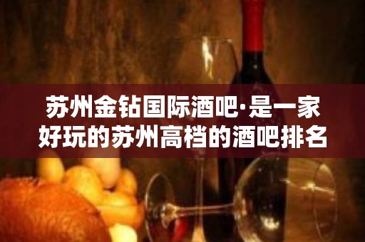 苏州金钻国际酒吧·是一家好玩的苏州高档的酒吧排名前列