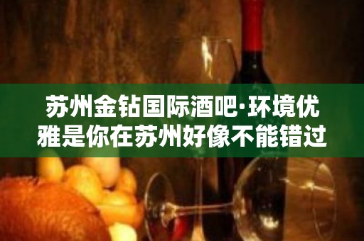 苏州金钻国际酒吧·环境优雅是你在苏州好像不能错过的酒吧