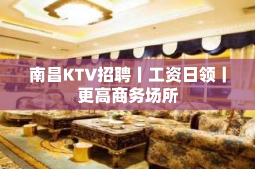 南昌KTV招聘丨工资日领丨更高商务场所