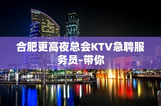 合肥更高夜总会KTV急聘服务员-带你