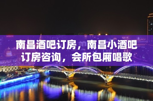 南昌酒吧订房，南昌小酒吧订房咨询，会所包厢唱歌