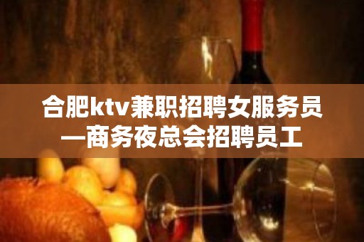 合肥ktv兼职招聘女服务员—商务夜总会招聘员工