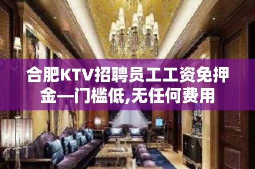 合肥KTV招聘员工工资免押金—门槛低,无任何费用