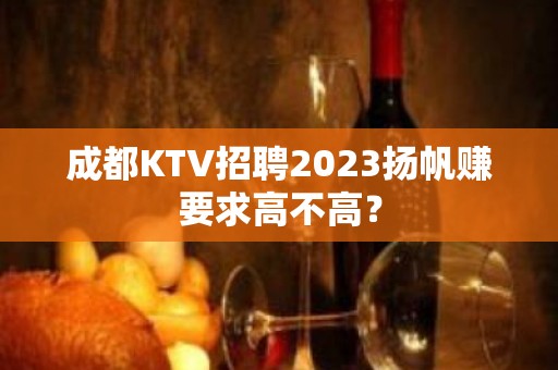 成都KTV招聘2023扬帆赚要求高不高？