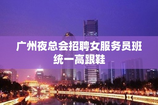 广州夜总会招聘女服务员班统一高跟鞋