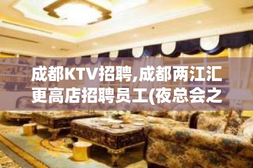 成都KTV招聘,成都两江汇更高店招聘员工(夜总会之路这里出发)