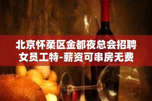 北京怀柔区金都夜总会招聘女员工特-薪资可串房无费用