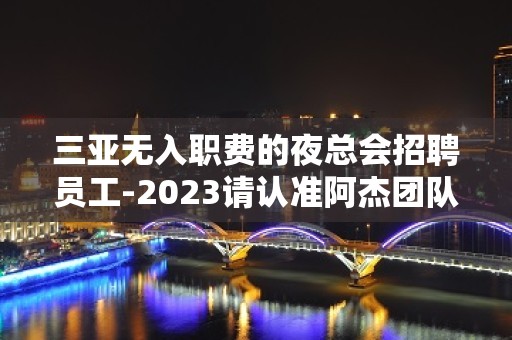 三亚无入职费的夜总会招聘员工-2023请认准阿杰团队直招