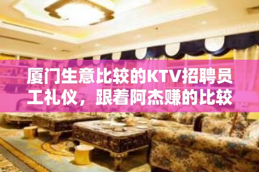 厦门生意比较的KTV招聘员工礼仪，跟着阿杰赚的比较多