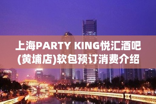 上海PARTY KING悦汇酒吧(黄埔店)软包预订消费介绍