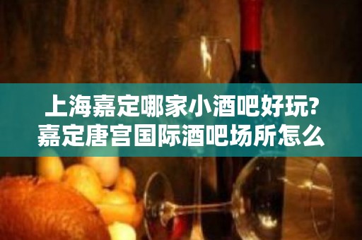 上海嘉定哪家小酒吧好玩?嘉定唐宫国际酒吧场所怎么样?