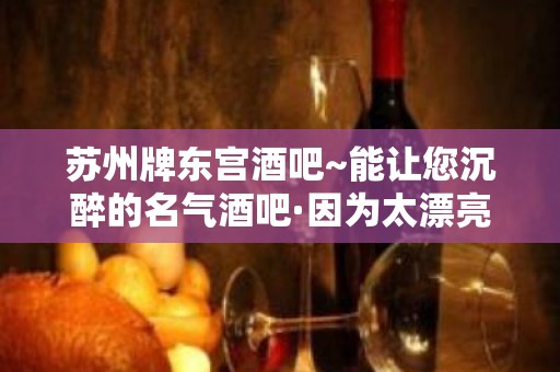 苏州牌东宫酒吧~能让您沉醉的名气酒吧·因为太漂亮了