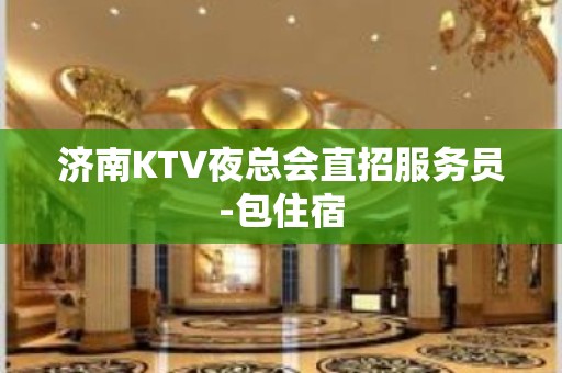 济南KTV夜总会直招服务员-包住宿